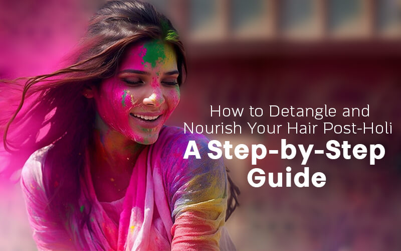 How to Detangle and Nourish Your Hair Post-Holi: A Step-by-Step Guide